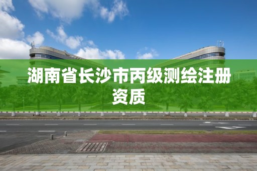 湖南省长沙市丙级测绘注册资质