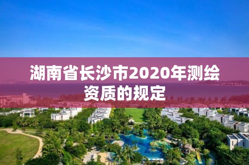 湖南省长沙市2020年测绘资质的规定