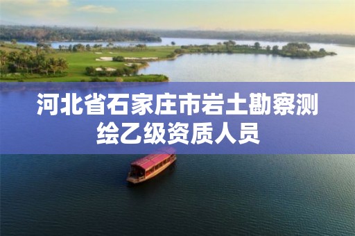 河北省石家庄市岩土勘察测绘乙级资质人员