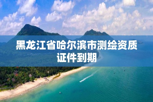 黑龙江省哈尔滨市测绘资质证件到期