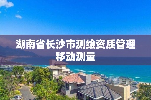 湖南省长沙市测绘资质管理移动测量