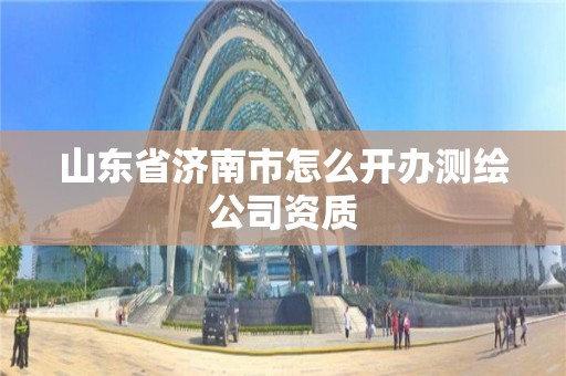 山东省济南市怎么开办测绘公司资质