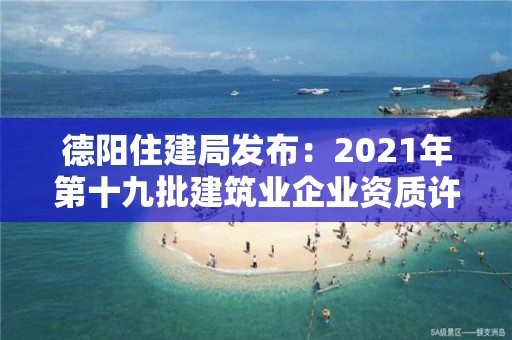 德阳住建局发布：2021年第十九批建筑业企业资质许可初审意见的公示