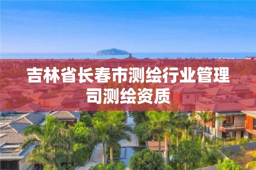 吉林省长春市测绘行业管理司测绘资质