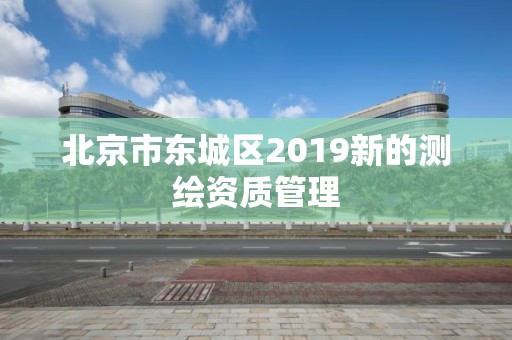 北京市东城区2019新的测绘资质管理