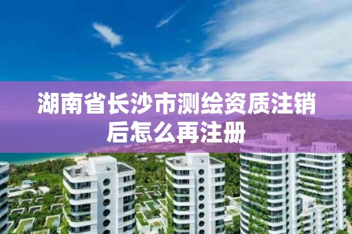 湖南省长沙市测绘资质注销后怎么再注册