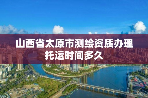 山西省太原市测绘资质办理托运时间多久