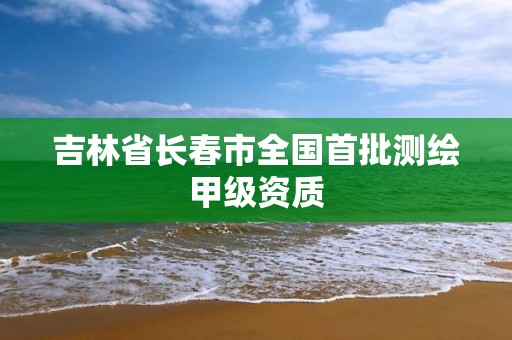 吉林省长春市全国首批测绘甲级资质