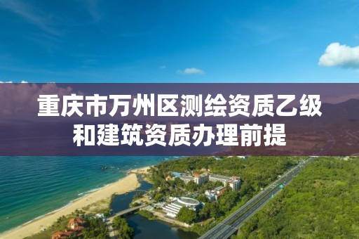 重庆市万州区测绘资质乙级和建筑资质办理前提