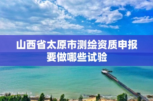 山西省太原市测绘资质申报要做哪些试验