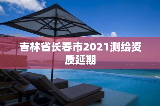 吉林省长春市2021测绘资质延期