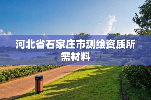 河北省石家庄市测绘资质所需材料