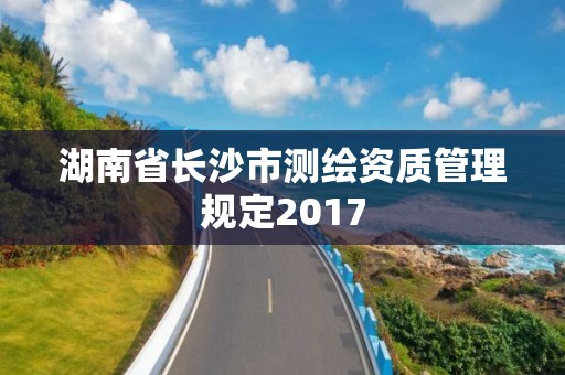 湖南省长沙市测绘资质管理规定2017