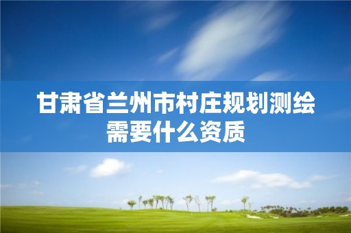 甘肃省兰州市村庄规划测绘需要什么资质