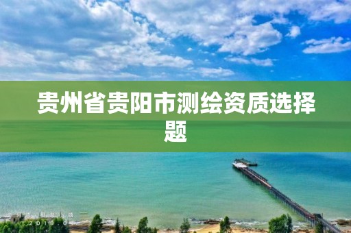 贵州省贵阳市测绘资质选择题