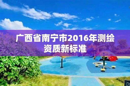 广西省南宁市2016年测绘资质新标准