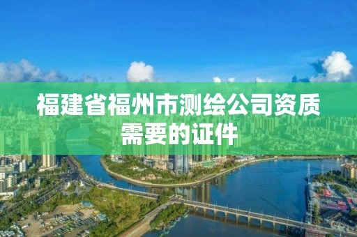 福建省福州市测绘公司资质需要的证件