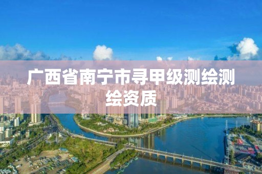 广西省南宁市寻甲级测绘测绘资质