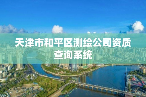 天津市和平区测绘公司资质查询系统