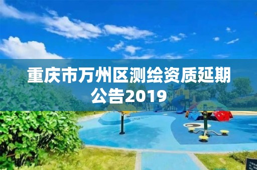 重庆市万州区测绘资质延期公告2019