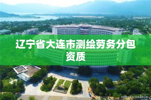 辽宁省大连市测绘劳务分包资质