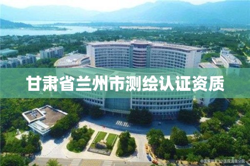 甘肃省兰州市测绘认证资质