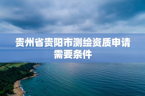 贵州省贵阳市测绘资质申请需要条件