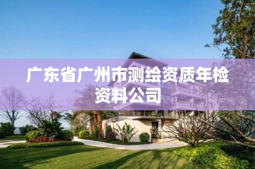 广东省广州市测绘资质年检资料公司