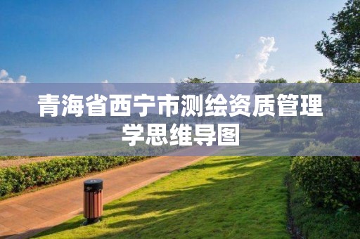 青海省西宁市测绘资质管理学思维导图