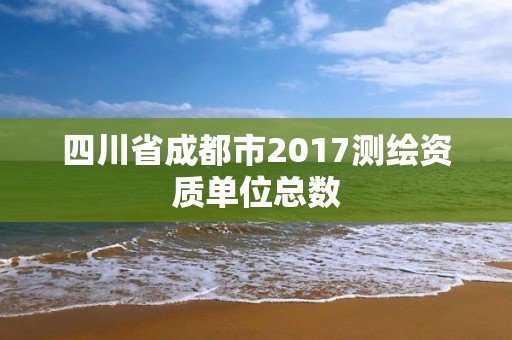 四川省成都市2017测绘资质单位总数