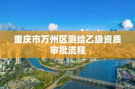 重庆市万州区测绘乙级资质审批流程