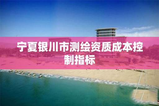 宁夏银川市测绘资质成本控制指标