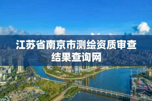 江苏省南京市测绘资质审查结果查询网