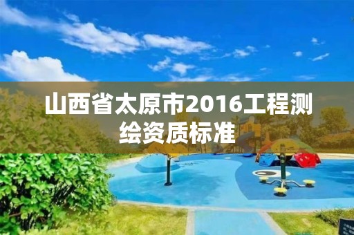 山西省太原市2016工程测绘资质标准