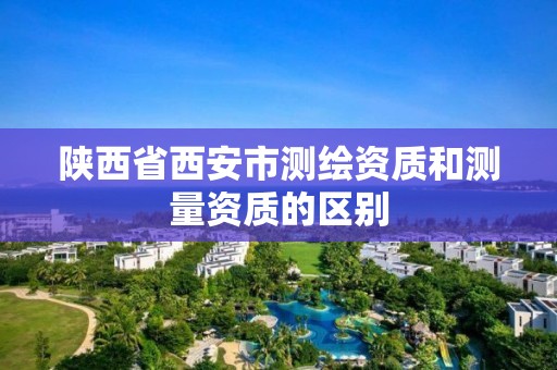 陕西省西安市测绘资质和测量资质的区别