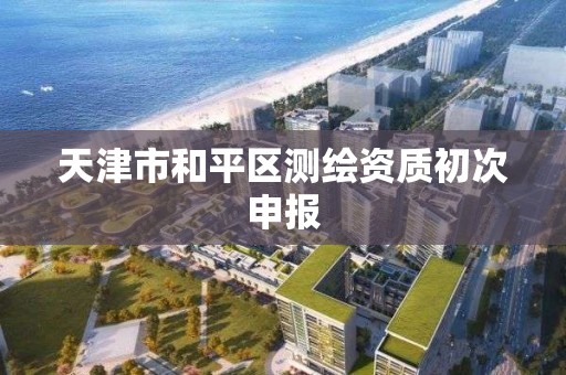 天津市和平区测绘资质初次申报