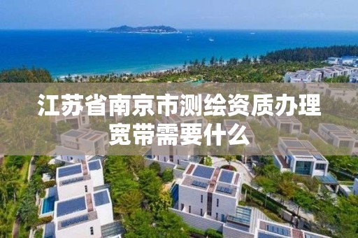 江苏省南京市测绘资质办理宽带需要什么