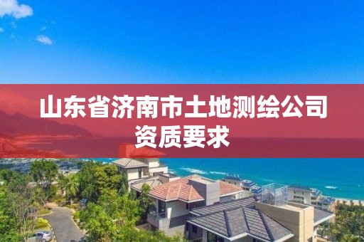 山东省济南市土地测绘公司资质要求