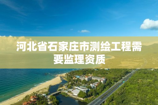 河北省石家庄市测绘工程需要监理资质