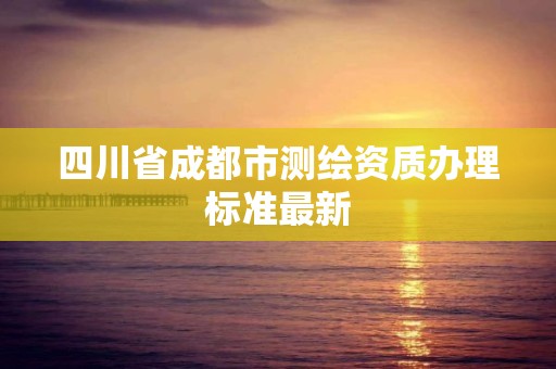 四川省成都市测绘资质办理标准最新