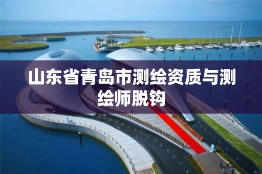 山东省青岛市测绘资质与测绘师脱钩