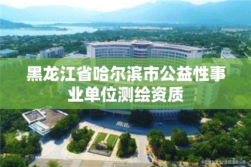 黑龙江省哈尔滨市公益性事业单位测绘资质