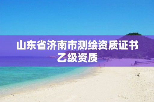 山东省济南市测绘资质证书乙级资质