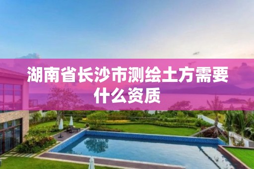 湖南省长沙市测绘土方需要什么资质