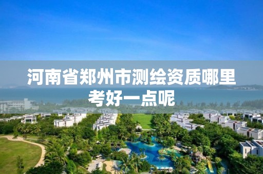 河南省郑州市测绘资质哪里考好一点呢