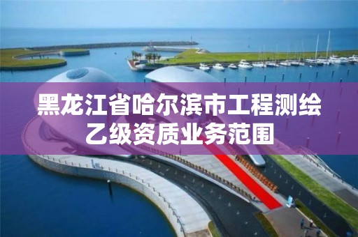 黑龙江省哈尔滨市工程测绘乙级资质业务范围