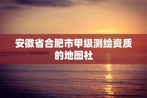 安徽省合肥市甲级测绘资质的地图社