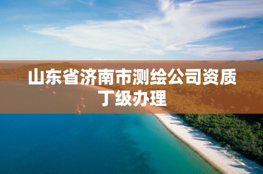 山东省济南市测绘公司资质丁级办理