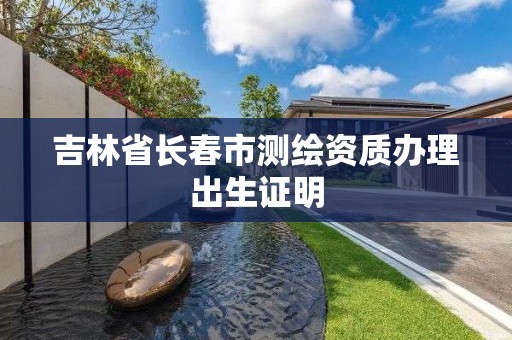 吉林省长春市测绘资质办理出生证明