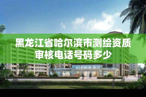 黑龙江省哈尔滨市测绘资质审核电话号码多少